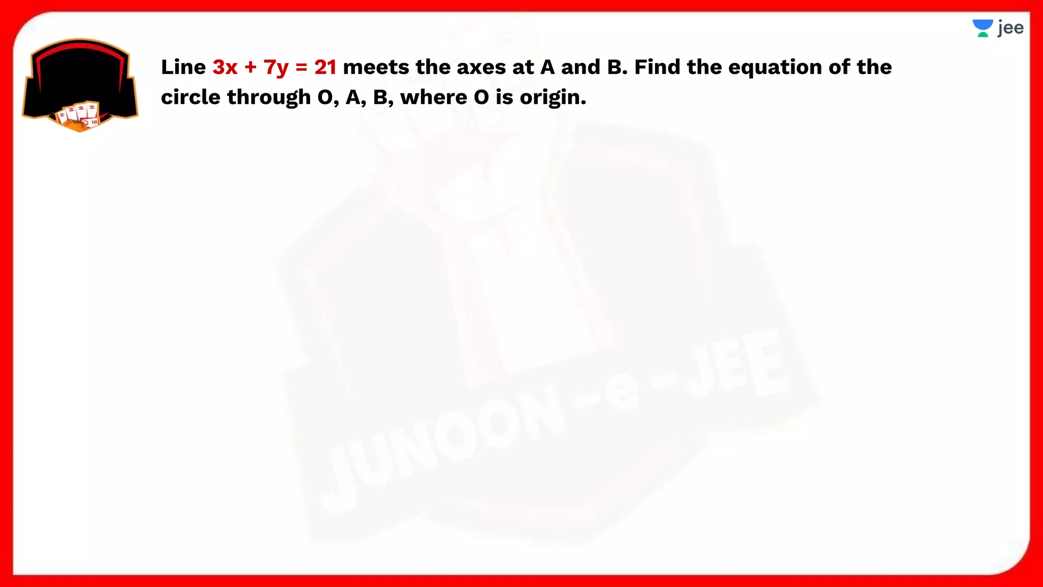 Line 3x + 7y = 21 meets the axes at A and B. Find the equation of the
circle through O, A, B, where O is origin.
 
