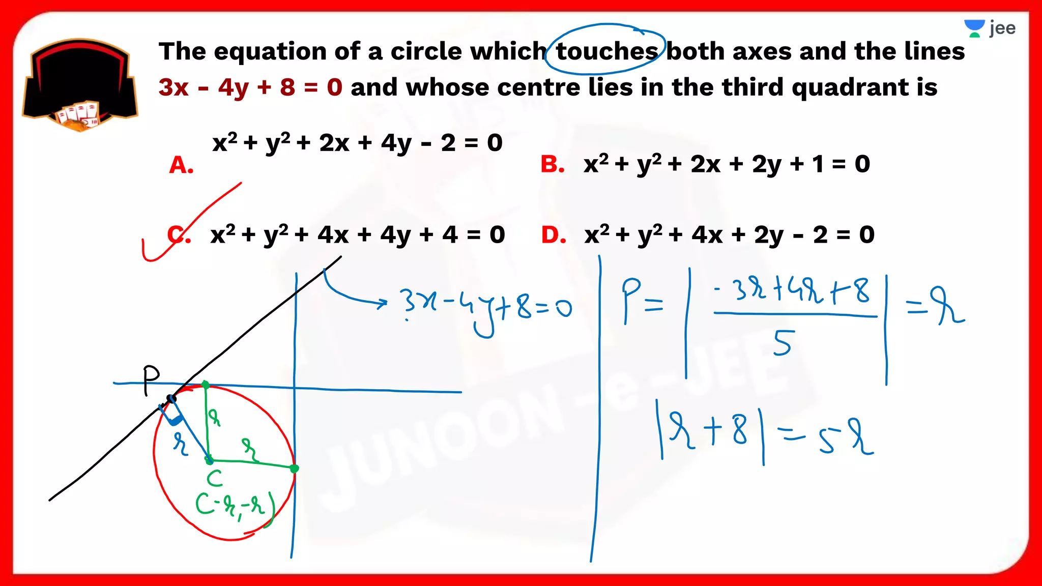 The equation of a circle which touches both axes and the lines
3x - 4y + 8 = 0 and whose centre lies in the third quadrant is
A.
x2 + y2 + 2x + 4y - 2 = 0
B. x2 + y2 + 2x + 2y + 1 = 0
C. x2 + y2 + 4x + 4y + 4 = 0 D. x2 + y2 + 4x + 2y - 2 = 0
 