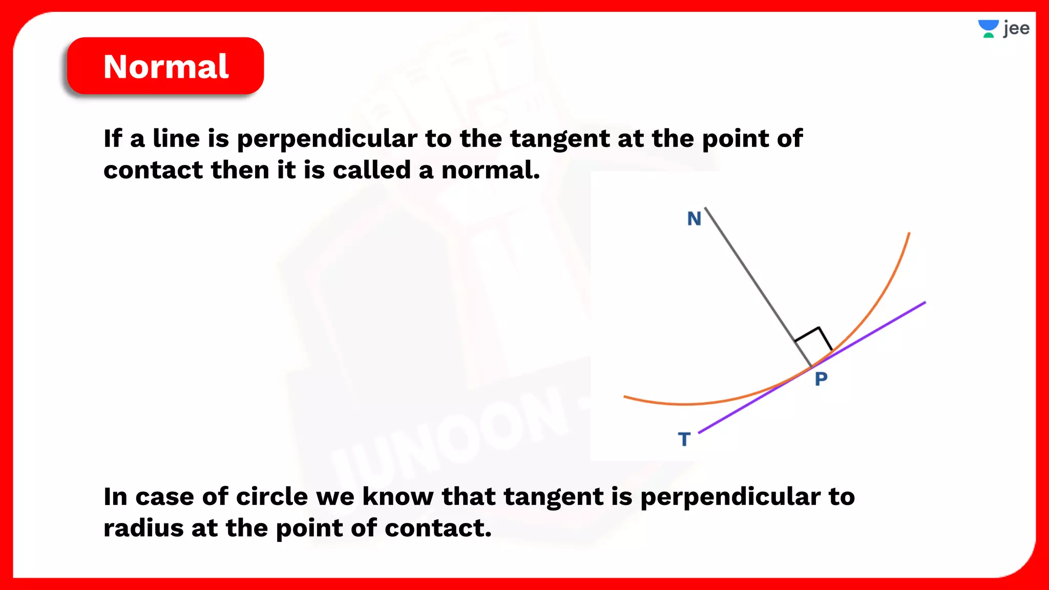 In case of circle we know that tangent is perpendicular to
radius at the point of contact.
If a line is perpendicular to the tangent at the point of
contact then it is called a normal.
Normal
 