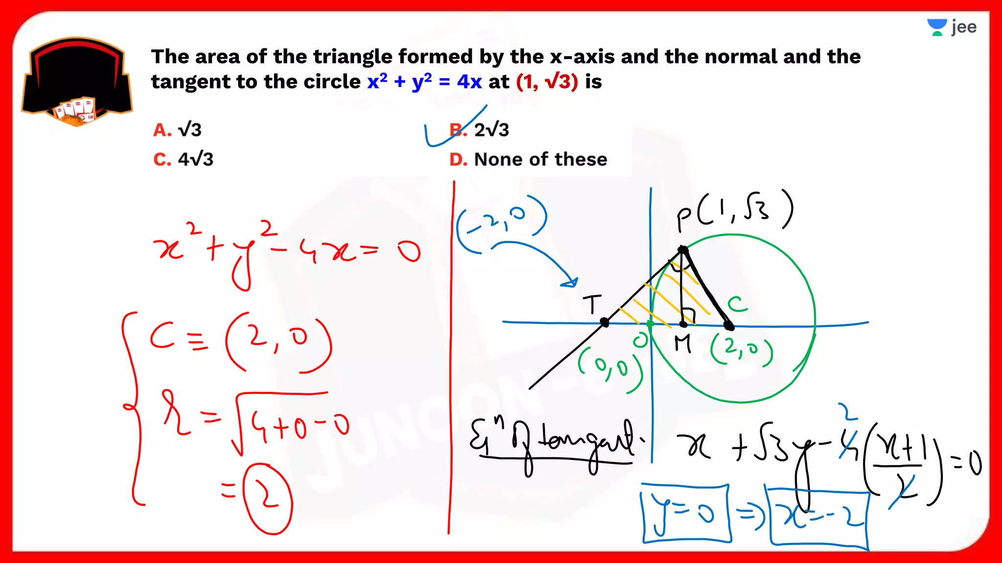 The area of the triangle formed by the x-axis and the normal and the
tangent to the circle x2 + y2 = 4x at (1, √3) is
 