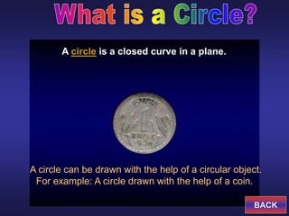 A circle can be drawn with the help of a circular object.
For example: A circle drawn with the help of a coin.
A circle is a closed curve in a plane.
BACK
 