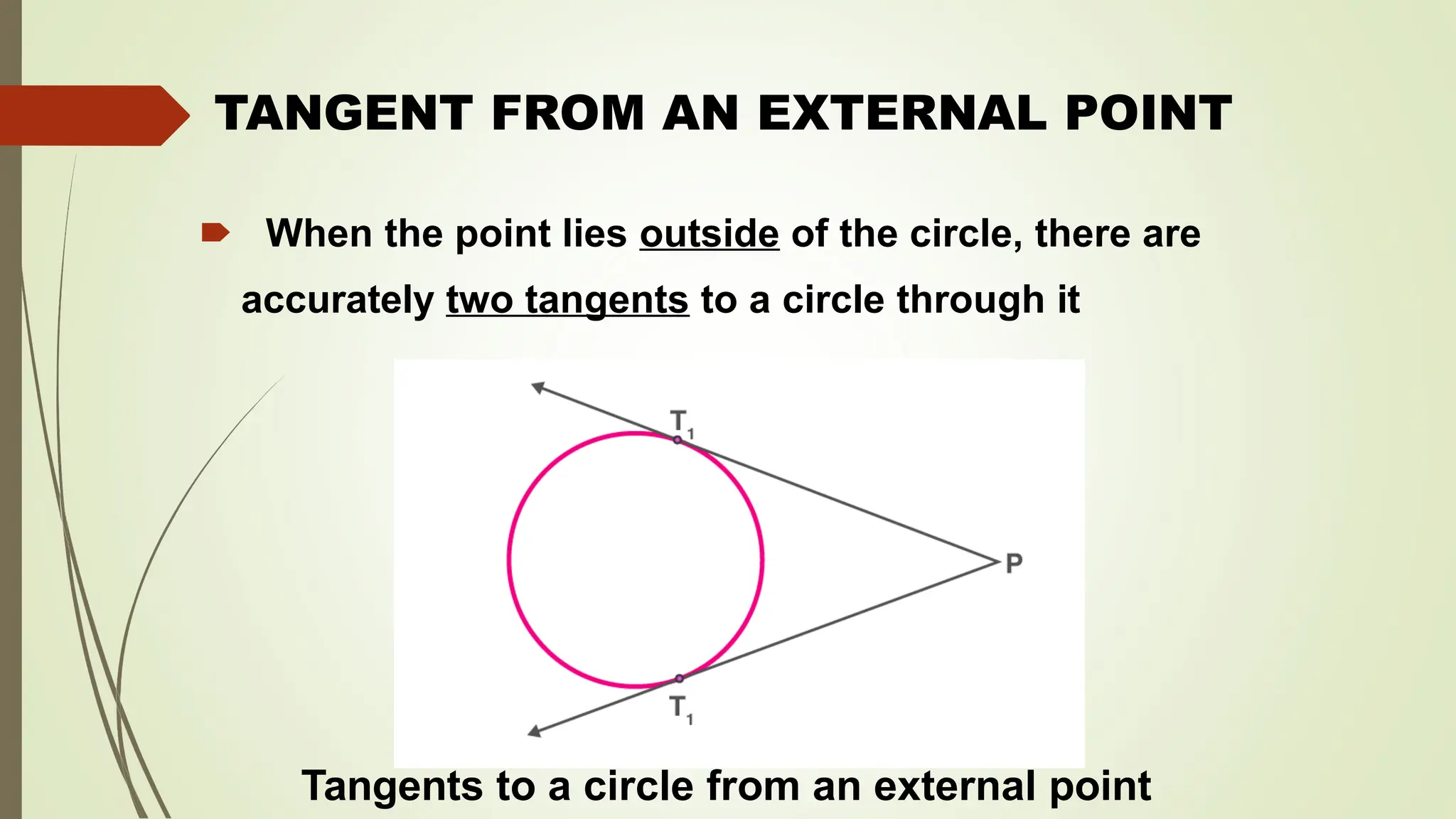 TANGENT FROM AN EXTERNAL POINT
🠶 When the point lies outside of the circle, there are
accurately two tangents to a circle through it
Tangents to a circle from an external point
 