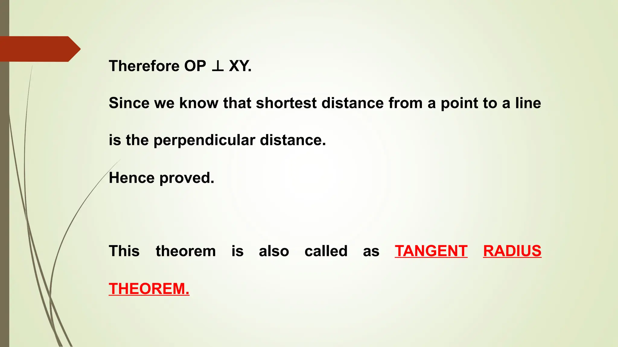 Therefore OP ⊥ XY.
Since we know that shortest distance from a point to a line
is the perpendicular distance.
Hence proved.
This theorem is also called as TANGENT RADIUS
THEOREM.
 