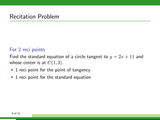 Recitation Problem




For 2 reci points
Find the standard equation of a circle tangent to y = 2x + 11 and
whose center is at C(1, 3).
• 1 reci point for the point of tangency
• 1 reci point for the standard equation




 8 of 21
 