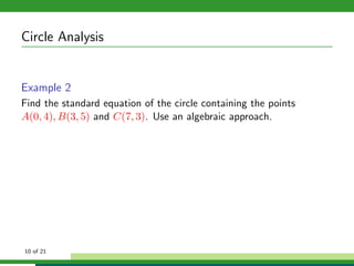 Circle Analysis


Example 2
Find the standard equation of the circle containing the points
A(0, 4), B(3, 5) and C(7, 3). Use an algebraic approach.




10 of 21
 