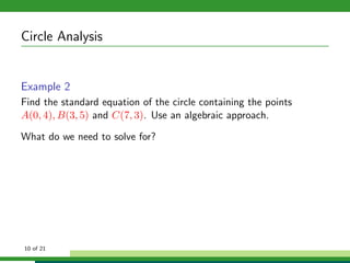 Circle Analysis


Example 2
Find the standard equation of the circle containing the points
A(0, 4), B(3, 5) and C(7, 3). Use an algebraic approach.

What do we need to solve for?




10 of 21
 