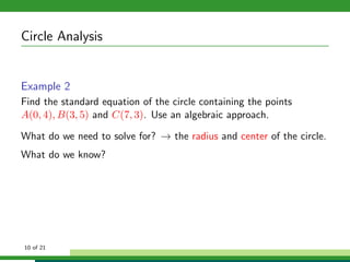 Circle Analysis


Example 2
Find the standard equation of the circle containing the points
A(0, 4), B(3, 5) and C(7, 3). Use an algebraic approach.

What do we need to solve for? → the radius and center of the circle.
What do we know?




10 of 21
 