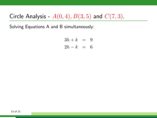 Circle Analysis - A(0, 4), B(3, 5) and C(7, 3).
Solving Equations A and B simultaneously:

                          3h + k = 9
                          2h − k = 6




13 of 21
 