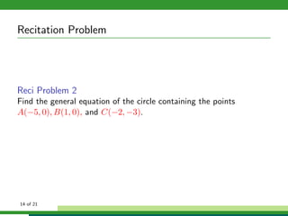 Recitation Problem




Reci Problem 2
Find the general equation of the circle containing the points
A(−5, 0), B(1, 0), and C(−2, −3).




14 of 21
 