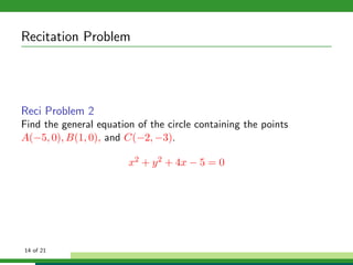 Recitation Problem




Reci Problem 2
Find the general equation of the circle containing the points
A(−5, 0), B(1, 0), and C(−2, −3).

                        x2 + y 2 + 4x − 5 = 0




14 of 21
 