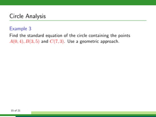 Circle Analysis
Example 3
Find the standard equation of the circle containing the points
A(0, 4), B(3, 5) and C(7, 3). Use a geometric approach.




15 of 21
 