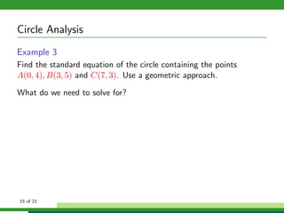 Circle Analysis
Example 3
Find the standard equation of the circle containing the points
A(0, 4), B(3, 5) and C(7, 3). Use a geometric approach.

What do we need to solve for?




15 of 21
 