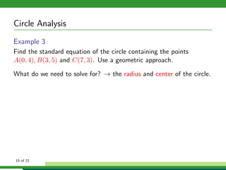 Circle Analysis
Example 3
Find the standard equation of the circle containing the points
A(0, 4), B(3, 5) and C(7, 3). Use a geometric approach.

What do we need to solve for? → the radius and center of the circle.




15 of 21
 