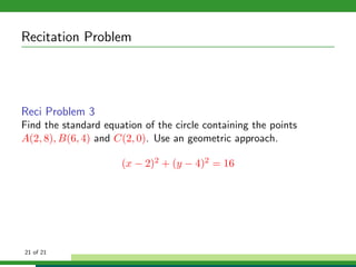 Recitation Problem




Reci Problem 3
Find the standard equation of the circle containing the points
A(2, 8), B(6, 4) and C(2, 0). Use an geometric approach.

                      (x − 2)2 + (y − 4)2 = 16




21 of 21
 