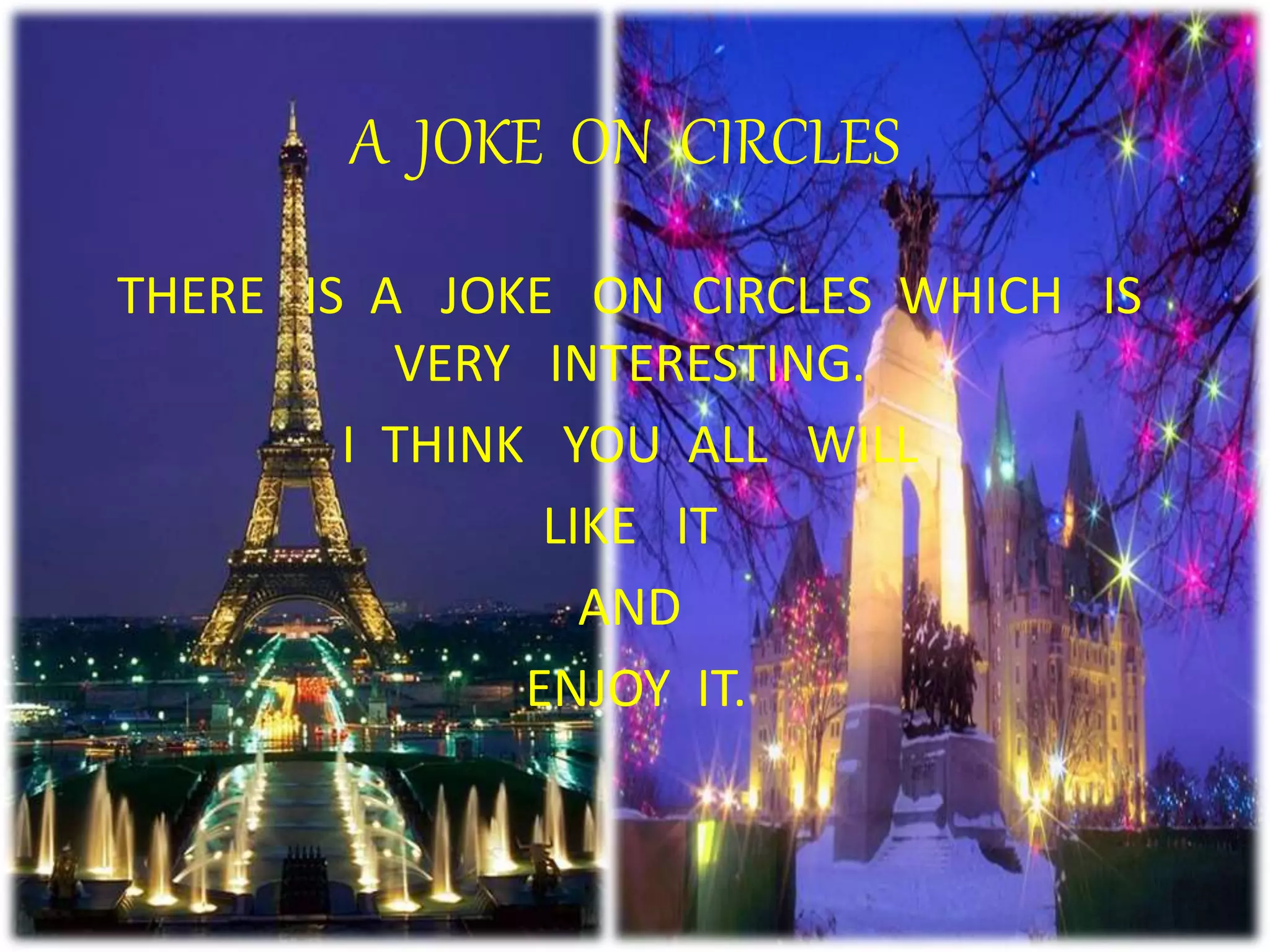 A JOKE ON CIRCLES
THERE IS A JOKE ON CIRCLES WHICH IS
VERY INTERESTING.
I THINK YOU ALL WILL
LIKE IT
AND
ENJOY IT.
 