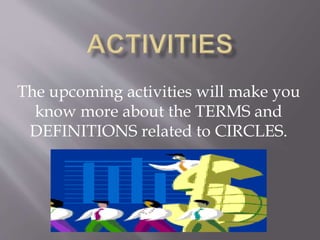 The upcoming activities will make you
know more about the TERMS and
DEFINITIONS related to CIRCLES.
 