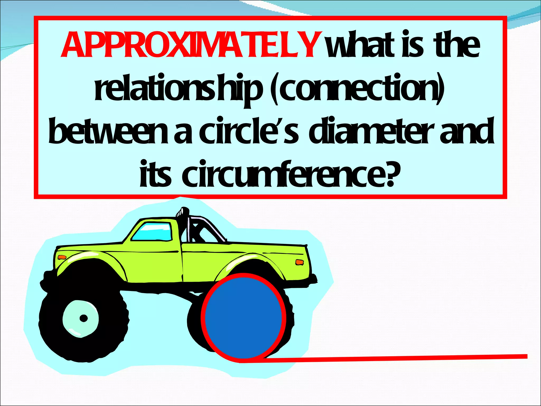 APPROXIMATELY  what is the relationship (connection) between a circle’s diameter and its circumference? 