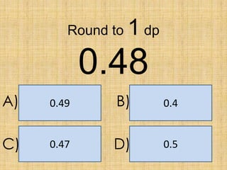 Round to

1 dp

0.48
A)

0.49

B)

0.4

C)

0.47

D)

0.5

 