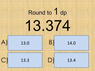 Round to

1 dp

13.374
A)

13.0

B)

14.0

C)

13.3

D)

13.4

 
