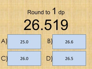 Round to

1 dp

26.519
A)

25.0

B)

26.6

C)

26.0

D)

26.5

 