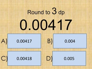Round to

3 dp

0.00417
A)

0.00417

B)

0.004

C)

0.00418

D)

0.005

 