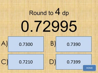 Round to

4 dp

0.72995
A)

0.7300

B)

0.7390

C)

0.7210

D)

0.7399
HOME

 