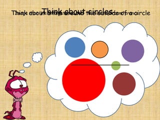 Think about circles
Image that line straightened out- this outside of a circle
Think about a line around theis the circumference

 