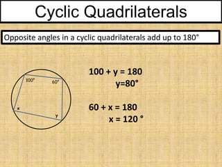 Cyclic Quadrilaterals
Opposite angles in a cyclic quadrilaterals add up to 180°

100°

60°

x
y

100 + y = 180
y=80°
60 + x = 180
x = 120 °

 