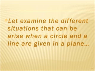 Let examine the different
situations that can be
arise when a circle and a
line are given in a plane…
9
 