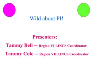 Wild about PI! Presenters:  Tammy Bell --  Region VI LINCS Coordinator Tammy Cole --  Region VII LINCS Coordinator 