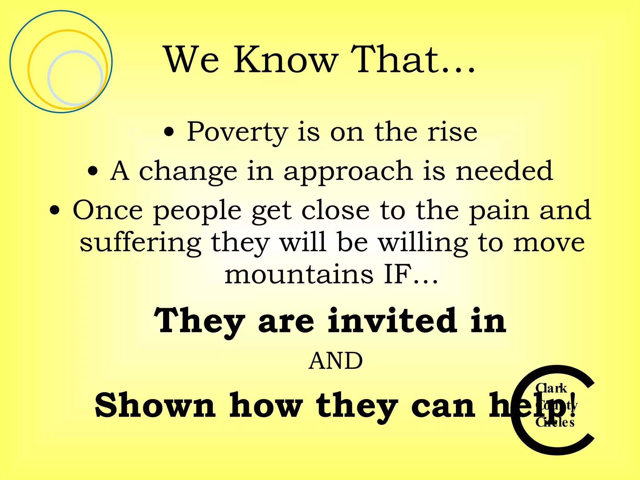We Know That… Poverty is on the rise A change in approach is needed Once people get close to the pain and suffering they will be willing to move mountains IF… They are invited in   AND Shown how they can help ! 