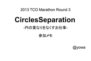 2013 TCO Marathon Round 3
CirclesSeparation
-円の重なりをなくすお仕事-
参加メモ
@yowa
 