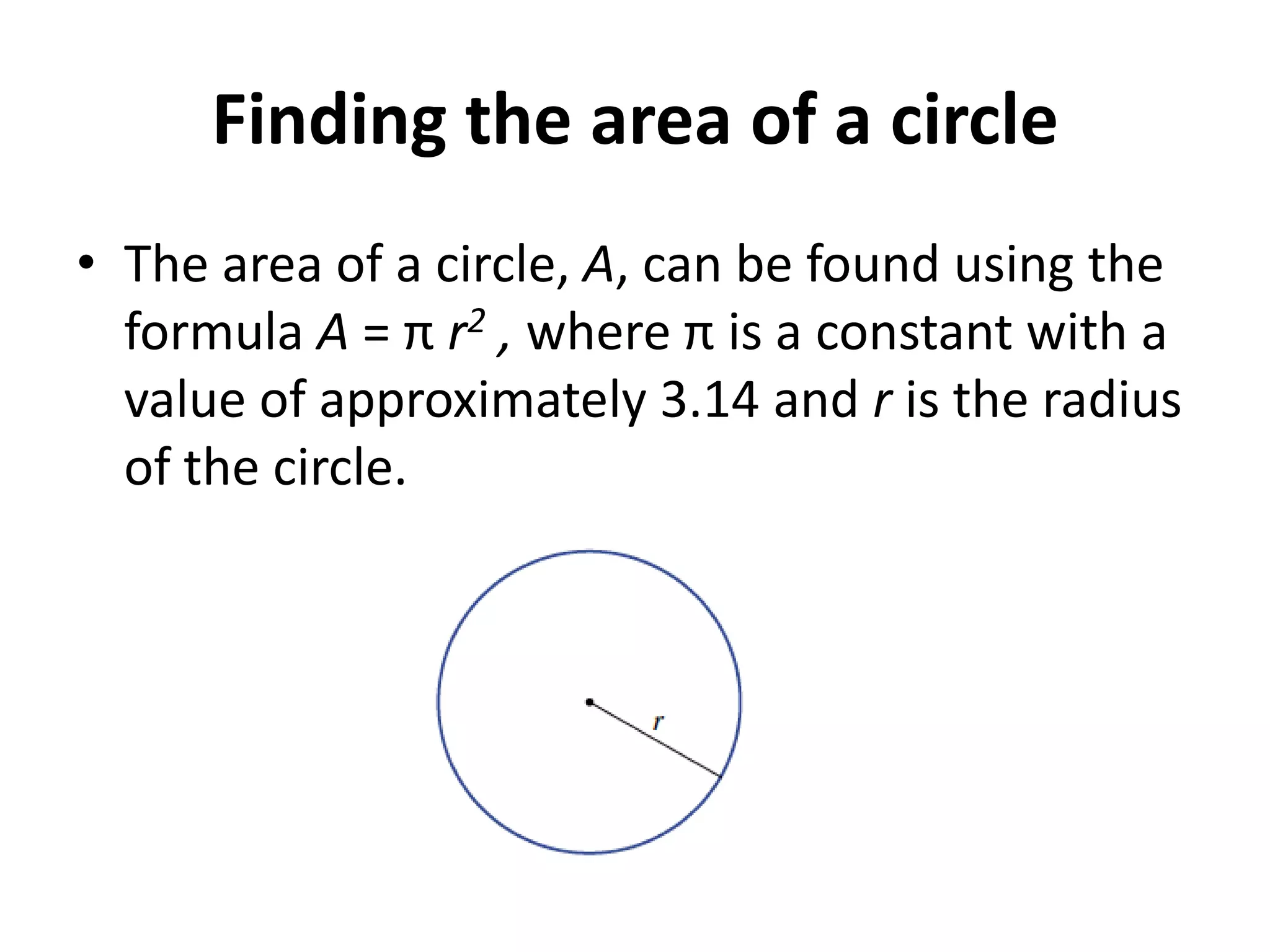 Finding the area of a circleThe area of a circle, A, can be found using the formula A = π r2 , where π is a constant with a value of approximately 3.14 and r is the radius of the circle.