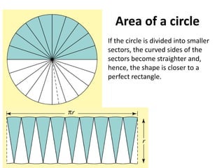 Area of a circle
If the circle is divided into smaller
sectors, the curved sides of the
sectors become straighter and,
hence, the shape is closer to a
perfect rectangle.
 