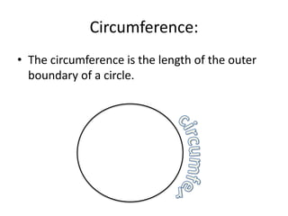 Circumference:
• The circumference is the length of the outer
  boundary of a circle.
 