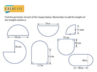 Find the perimeter of each of the shapes below. (Remember to add the lengths of
the straight sections.)
 