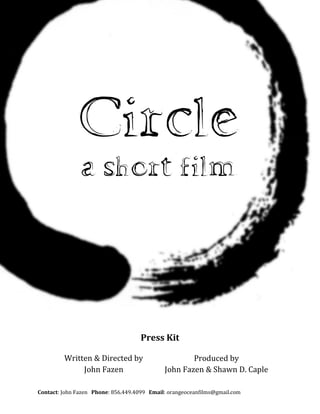Circle
               a short film




                                     Press Kit

         Written & Directed by                       Produced by
              John Fazen                     John Fazen & Shawn D. Caple

Contact: John Fazen Phone: 856.449.4099 Email: orangeoceanfilms@gmail.com
 