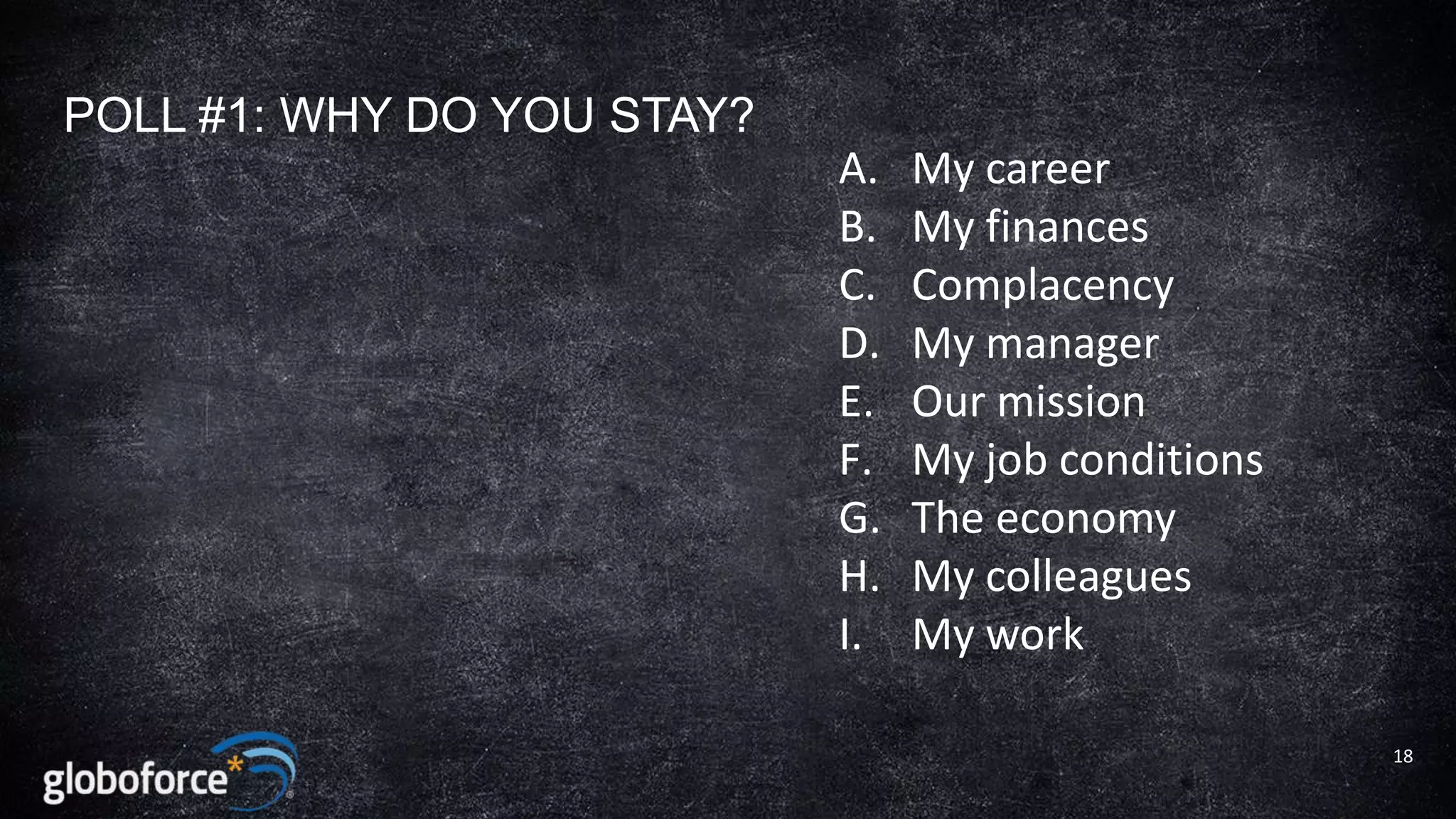 POLL #1: WHY DO YOU STAY?
A.
B.
C.
D.
E.
F.
G.
H.
I.

My career
My finances
Complacency
My manager
Our mission
My job conditions
The economy
My colleagues
My work
18

 