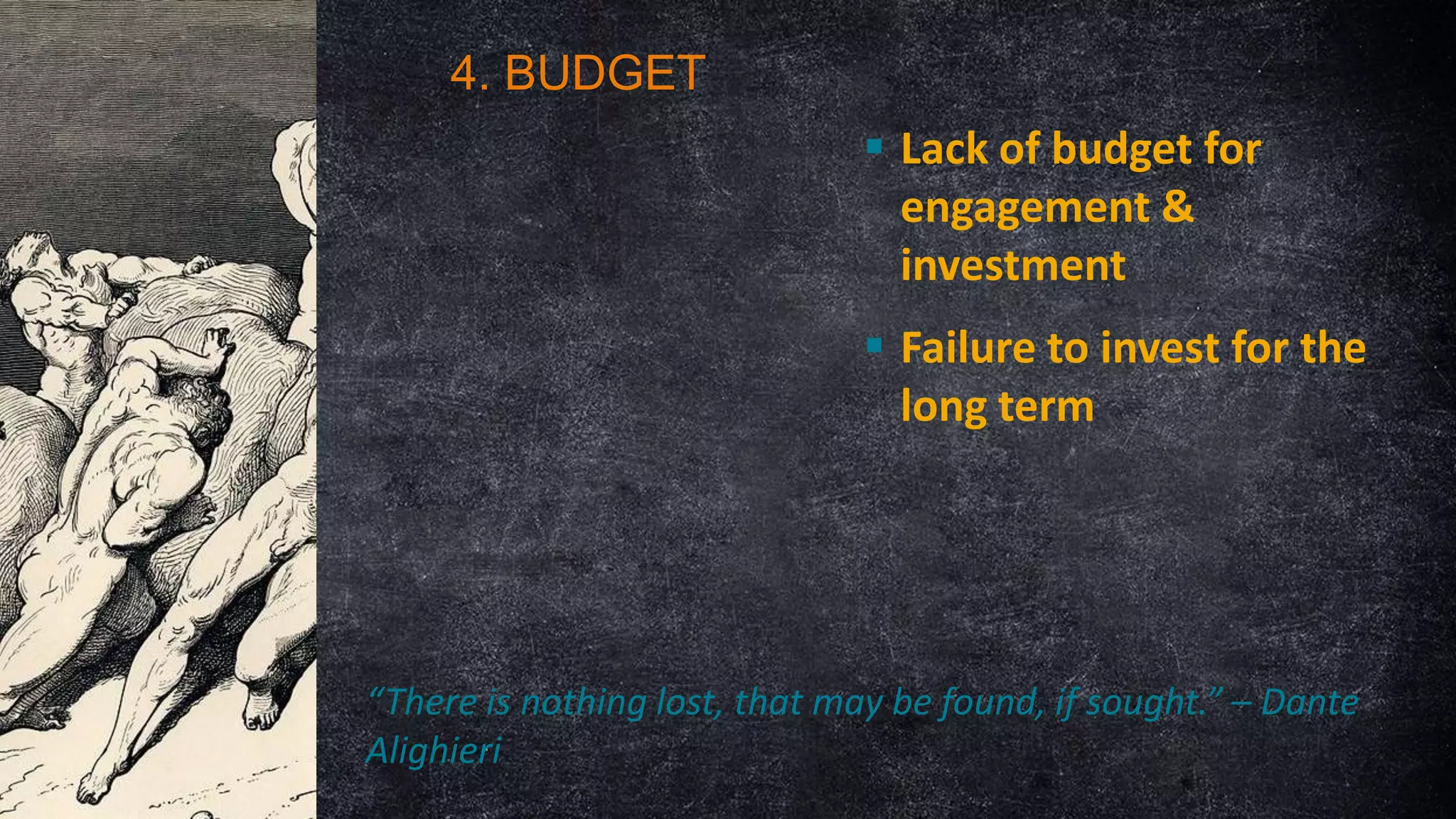 4. BUDGET
 Lack of budget for
engagement &
investment
 Failure to invest for the
long term

“There is nothing lost, that may be found, if sought.” – Dante
Alighieri

 