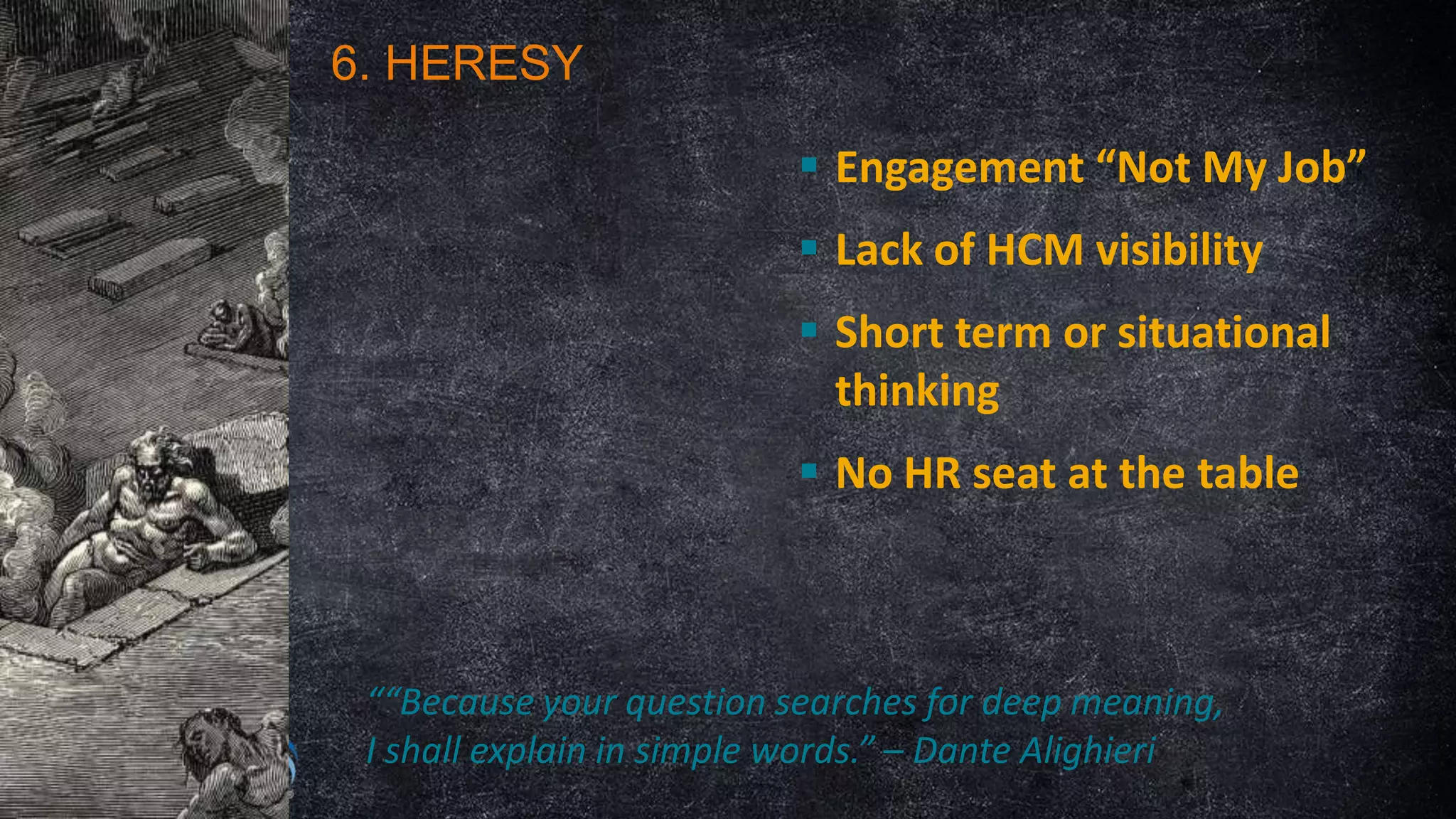 6. HERESY
 Engagement “Not My Job”

 Lack of HCM visibility
 Short term or situational
thinking
 No HR seat at the table

““Because your question searches for deep meaning,
I shall explain in simple words.” – Dante Alighieri

 