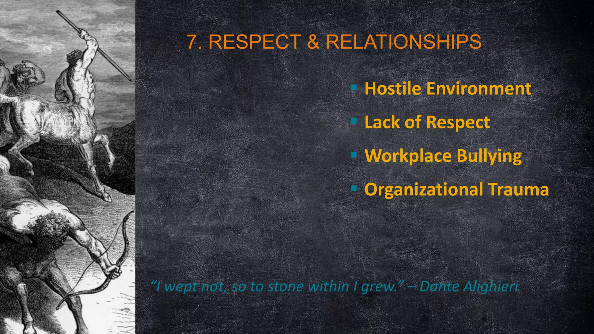 7. RESPECT & RELATIONSHIPS
 Hostile Environment
 Lack of Respect

 Workplace Bullying
 Organizational Trauma

“I wept not, so to stone within I grew.” – Dante Alighieri

 