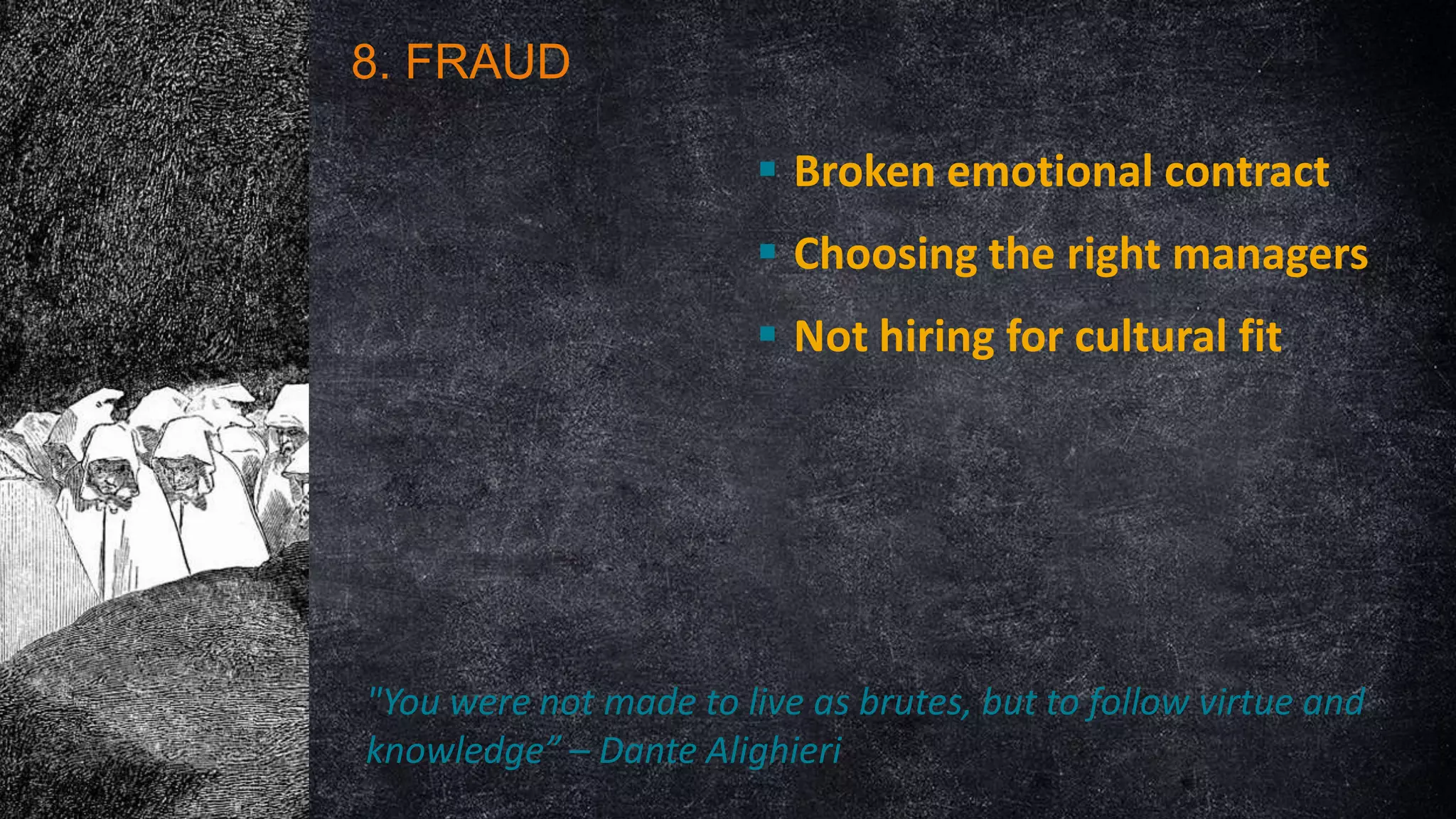 8. FRAUD
 Broken emotional contract
 Choosing the right managers
 Not hiring for cultural fit

"You were not made to live as brutes, but to follow virtue and
knowledge” – Dante Alighieri

 