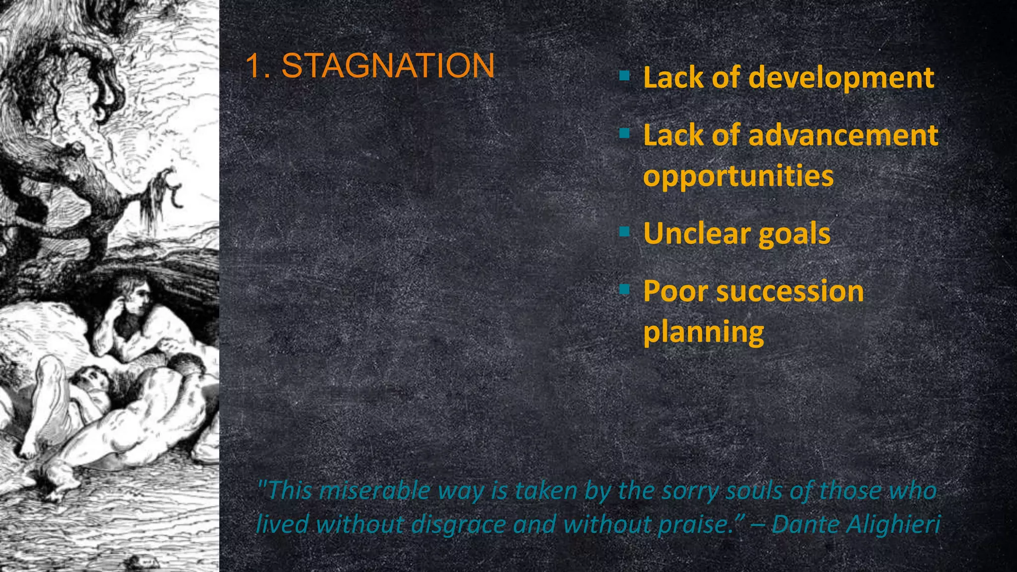 1. STAGNATION

 Lack of development

 Lack of advancement
opportunities
 Unclear goals
 Poor succession
planning

"This miserable way is taken by the sorry souls of those who
lived without disgrace and without praise.” – Dante Alighieri

 