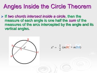 Angles Inside the Circle Theorem
 If two chords intersect inside a circle, then the
measure of each angle is one half the sum of the
measures of the arcs intercepted by the angle and its
vertical angles.
xo
=
1
2
(mBC + mDA)
x°
 