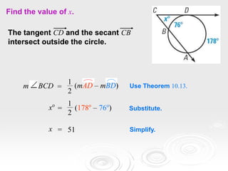 Find the value of x.
Use Theorem 10.13.
Substitute.
Simplify.
The tangent CD and the secant CB
intersect outside the circle.
=
1
2
(178o
– 76o
)
xo
= 51
x
m BCD (mAD – mBD)
=
1
2
 