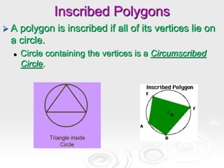 Inscribed Polygons
 A polygon is inscribed if all of its vertices lie on
a circle.
 Circle containing the vertices is a Circumscribed
Circle.
 