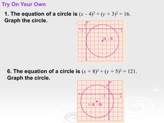 1. The equation of a circle is (x – 4)2 + (y + 3)2 = 16.
Graph the circle.
Try On Your Own.
6. The equation of a circle is (x + 8)2 + (y + 5)2 = 121.
Graph the circle.
 