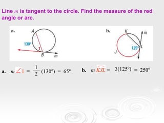 Line m is tangent to the circle. Find the measure of the red
angle or arc.
=
1
2 (130o
) = 65o = 2(125o
) = 250o
b. m KJL
a. m 1
 