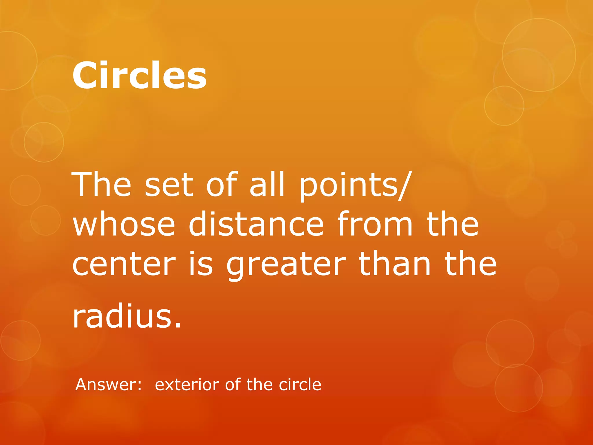 Circles
The set of all points/
whose distance from the
center is greater than the
radius.
Answer: exterior of the circle
 