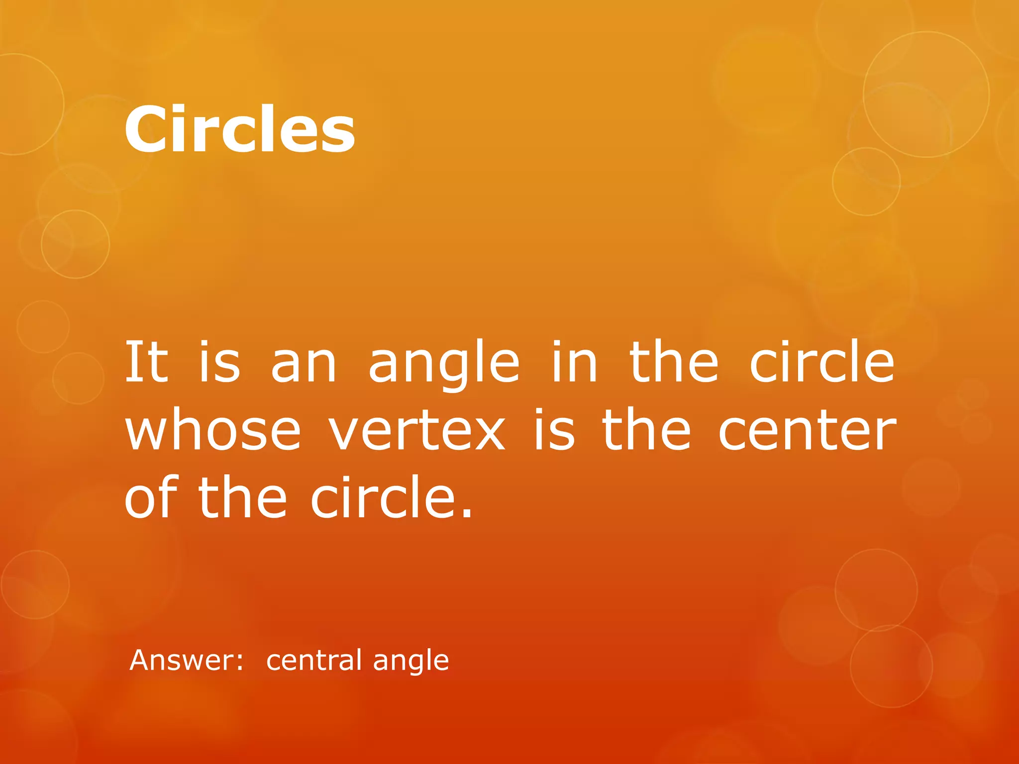 Circles
It is an angle in the circle
whose vertex is the center
of the circle.
Answer: central angle
 